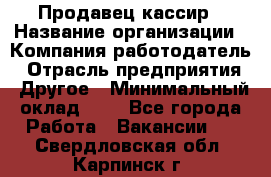 Продавец-кассир › Название организации ­ Компания-работодатель › Отрасль предприятия ­ Другое › Минимальный оклад ­ 1 - Все города Работа » Вакансии   . Свердловская обл.,Карпинск г.